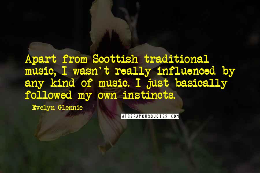 Evelyn Glennie Quotes: Apart from Scottish traditional music, I wasn't really influenced by any kind of music. I just basically followed my own instincts.