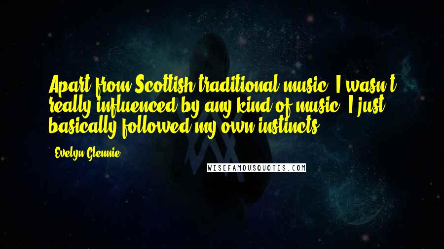 Evelyn Glennie Quotes: Apart from Scottish traditional music, I wasn't really influenced by any kind of music. I just basically followed my own instincts.