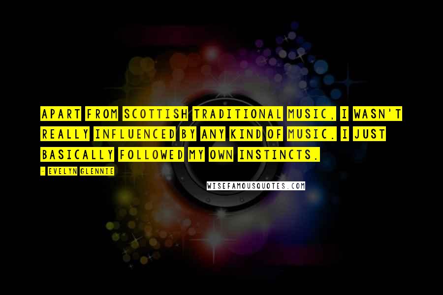 Evelyn Glennie Quotes: Apart from Scottish traditional music, I wasn't really influenced by any kind of music. I just basically followed my own instincts.