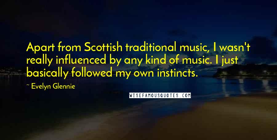 Evelyn Glennie Quotes: Apart from Scottish traditional music, I wasn't really influenced by any kind of music. I just basically followed my own instincts.