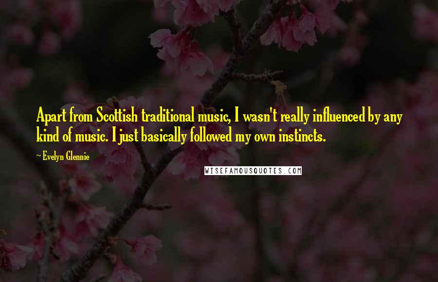 Evelyn Glennie Quotes: Apart from Scottish traditional music, I wasn't really influenced by any kind of music. I just basically followed my own instincts.
