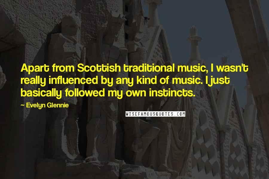 Evelyn Glennie Quotes: Apart from Scottish traditional music, I wasn't really influenced by any kind of music. I just basically followed my own instincts.