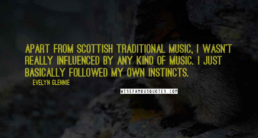 Evelyn Glennie Quotes: Apart from Scottish traditional music, I wasn't really influenced by any kind of music. I just basically followed my own instincts.