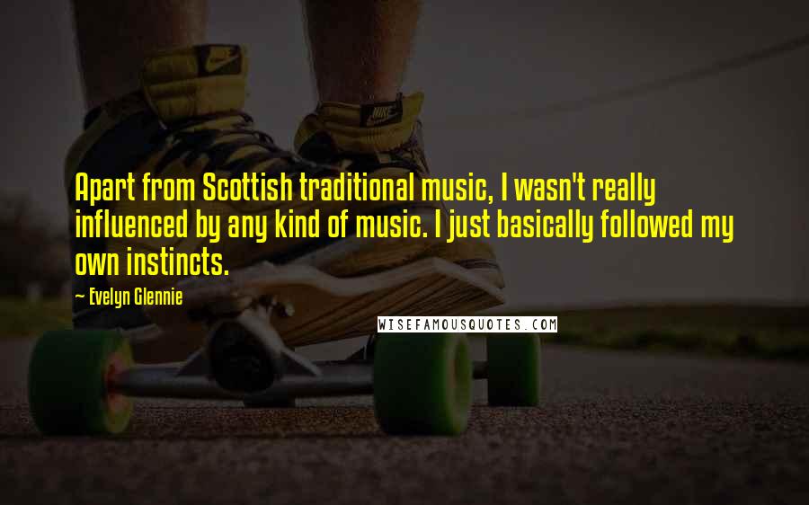 Evelyn Glennie Quotes: Apart from Scottish traditional music, I wasn't really influenced by any kind of music. I just basically followed my own instincts.