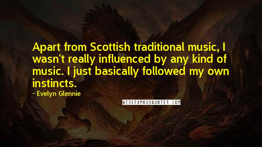 Evelyn Glennie Quotes: Apart from Scottish traditional music, I wasn't really influenced by any kind of music. I just basically followed my own instincts.