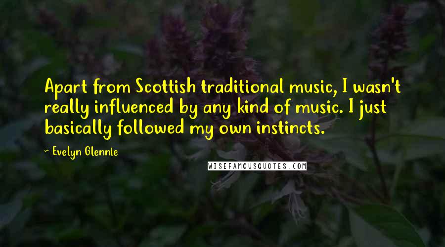Evelyn Glennie Quotes: Apart from Scottish traditional music, I wasn't really influenced by any kind of music. I just basically followed my own instincts.