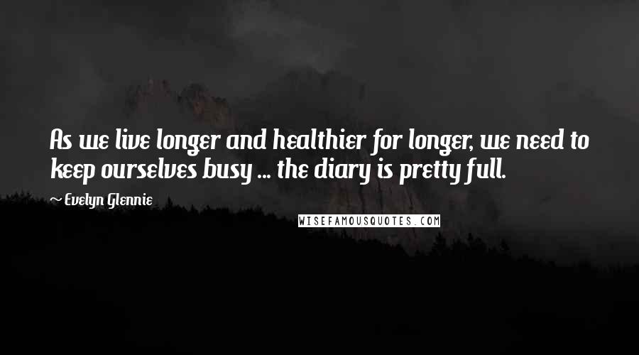 Evelyn Glennie Quotes: As we live longer and healthier for longer, we need to keep ourselves busy ... the diary is pretty full.