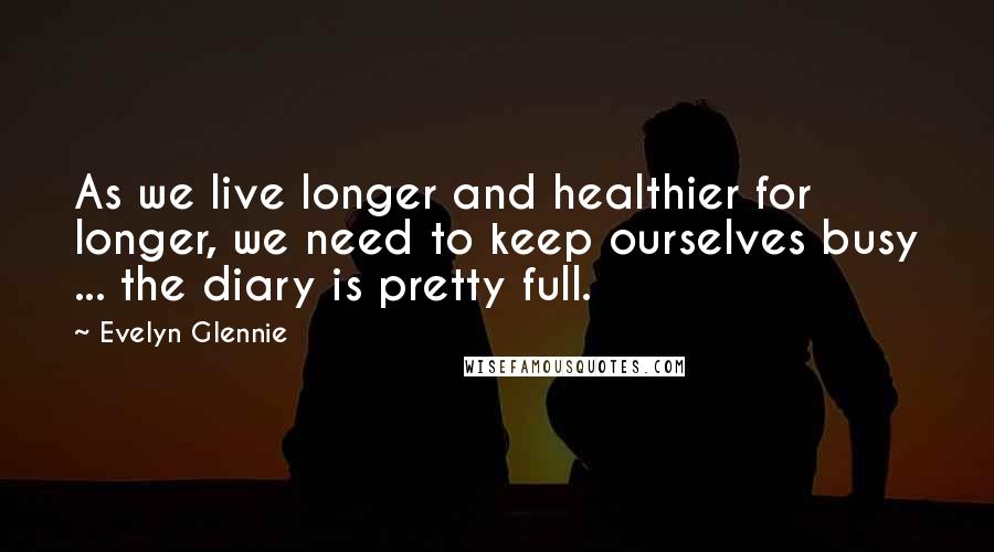 Evelyn Glennie Quotes: As we live longer and healthier for longer, we need to keep ourselves busy ... the diary is pretty full.