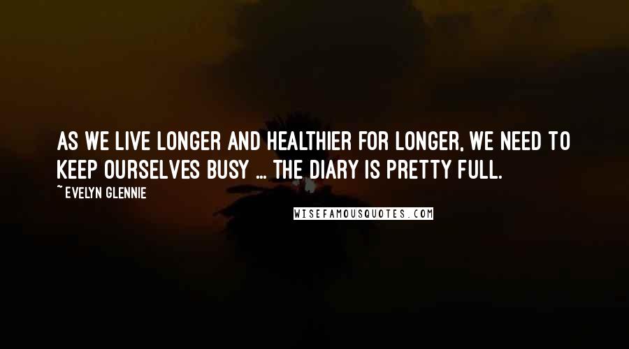 Evelyn Glennie Quotes: As we live longer and healthier for longer, we need to keep ourselves busy ... the diary is pretty full.