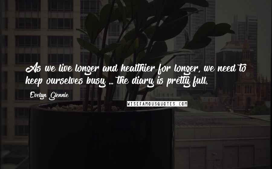 Evelyn Glennie Quotes: As we live longer and healthier for longer, we need to keep ourselves busy ... the diary is pretty full.