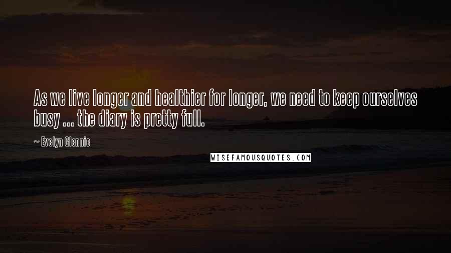 Evelyn Glennie Quotes: As we live longer and healthier for longer, we need to keep ourselves busy ... the diary is pretty full.