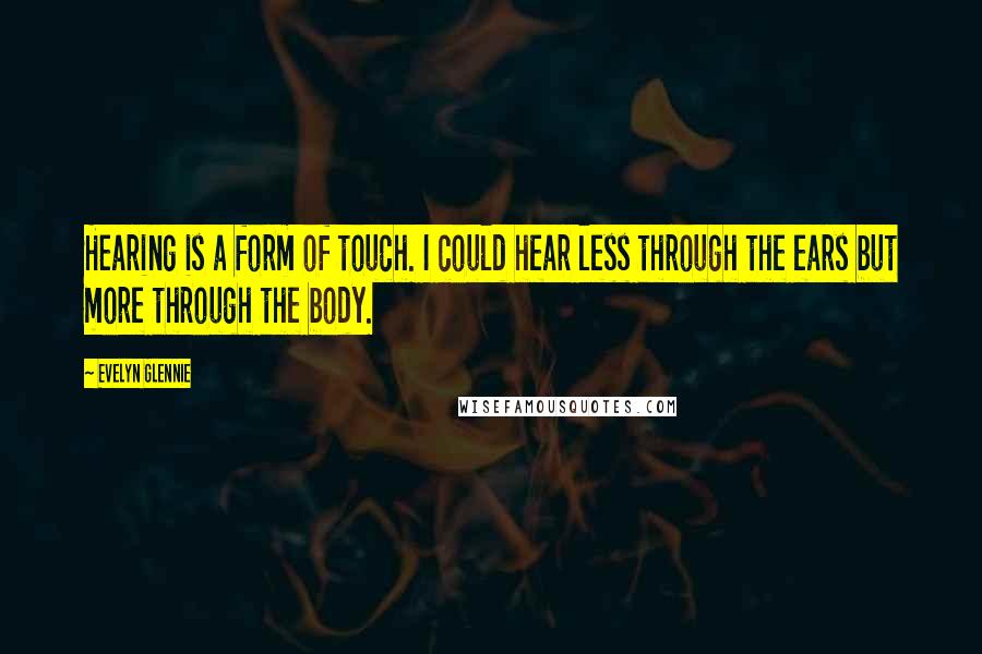Evelyn Glennie Quotes: Hearing is a form of touch. I could hear less through the ears but more through the body.