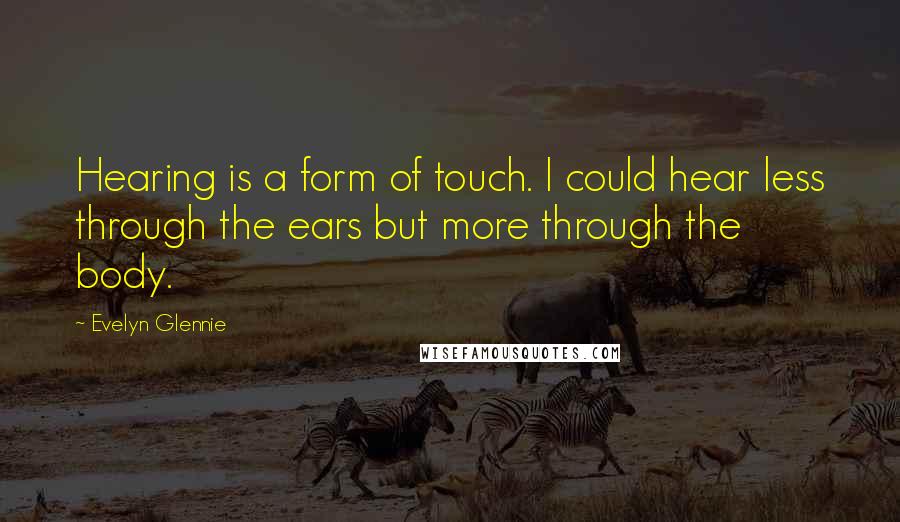 Evelyn Glennie Quotes: Hearing is a form of touch. I could hear less through the ears but more through the body.
