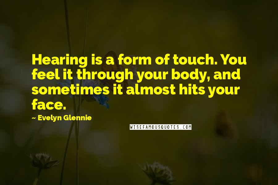 Evelyn Glennie Quotes: Hearing is a form of touch. You feel it through your body, and sometimes it almost hits your face.