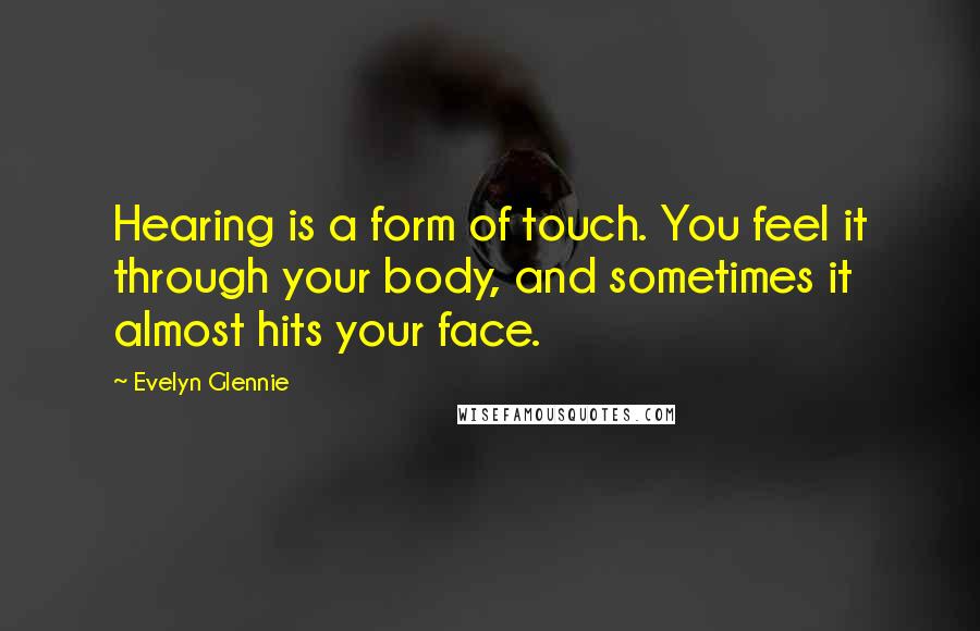 Evelyn Glennie Quotes: Hearing is a form of touch. You feel it through your body, and sometimes it almost hits your face.