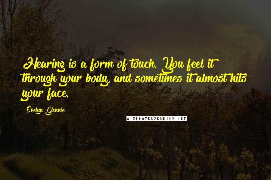 Evelyn Glennie Quotes: Hearing is a form of touch. You feel it through your body, and sometimes it almost hits your face.