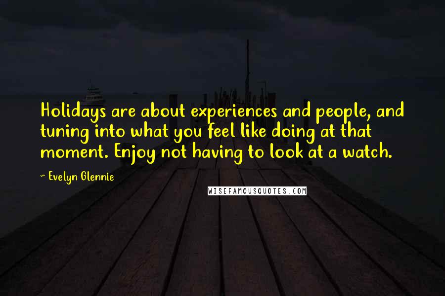 Evelyn Glennie Quotes: Holidays are about experiences and people, and tuning into what you feel like doing at that moment. Enjoy not having to look at a watch.