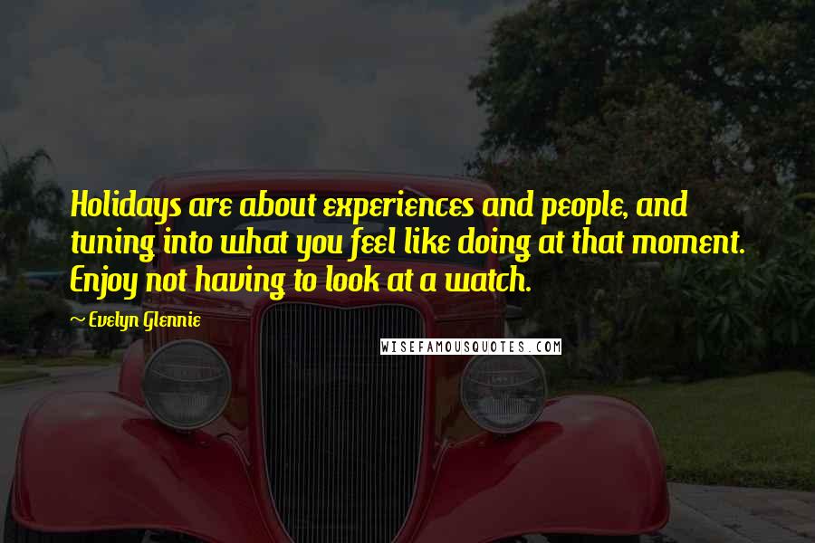 Evelyn Glennie Quotes: Holidays are about experiences and people, and tuning into what you feel like doing at that moment. Enjoy not having to look at a watch.