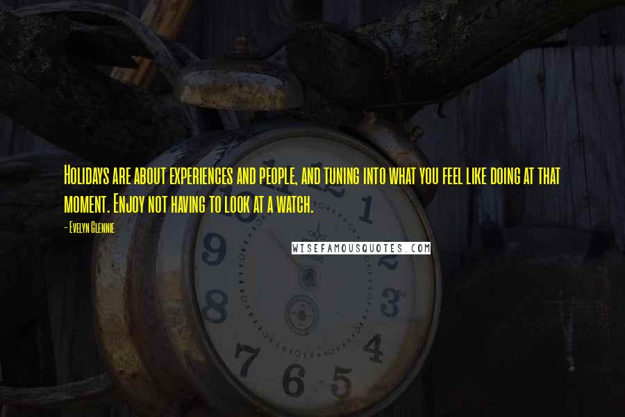 Evelyn Glennie Quotes: Holidays are about experiences and people, and tuning into what you feel like doing at that moment. Enjoy not having to look at a watch.