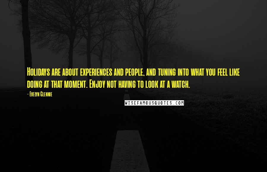Evelyn Glennie Quotes: Holidays are about experiences and people, and tuning into what you feel like doing at that moment. Enjoy not having to look at a watch.