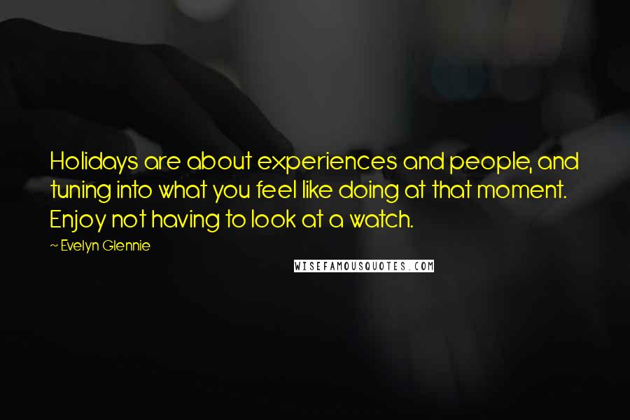 Evelyn Glennie Quotes: Holidays are about experiences and people, and tuning into what you feel like doing at that moment. Enjoy not having to look at a watch.