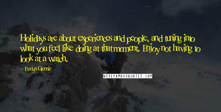 Evelyn Glennie Quotes: Holidays are about experiences and people, and tuning into what you feel like doing at that moment. Enjoy not having to look at a watch.
