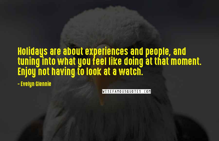 Evelyn Glennie Quotes: Holidays are about experiences and people, and tuning into what you feel like doing at that moment. Enjoy not having to look at a watch.