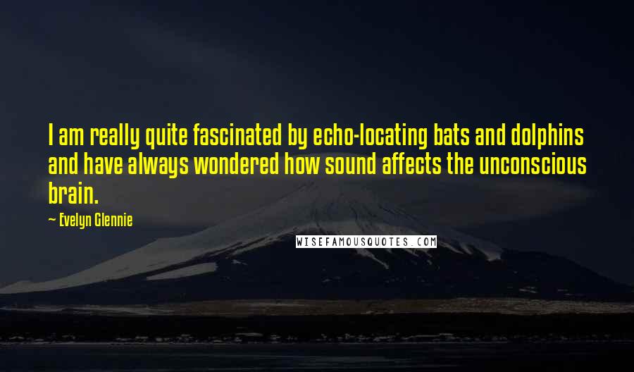 Evelyn Glennie Quotes: I am really quite fascinated by echo-locating bats and dolphins and have always wondered how sound affects the unconscious brain.