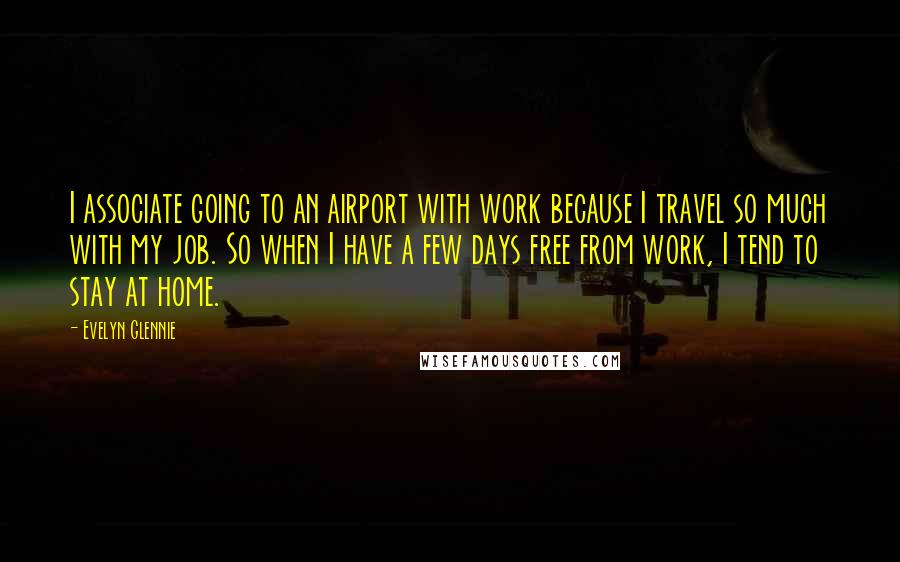 Evelyn Glennie Quotes: I associate going to an airport with work because I travel so much with my job. So when I have a few days free from work, I tend to stay at home.