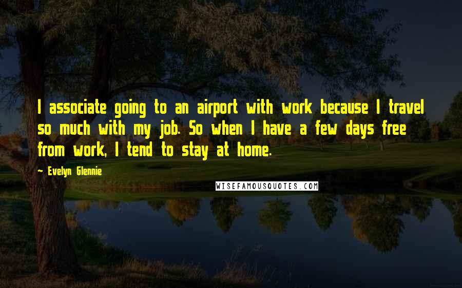 Evelyn Glennie Quotes: I associate going to an airport with work because I travel so much with my job. So when I have a few days free from work, I tend to stay at home.