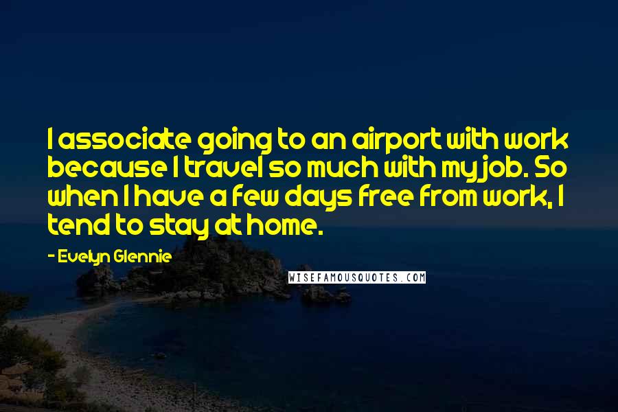 Evelyn Glennie Quotes: I associate going to an airport with work because I travel so much with my job. So when I have a few days free from work, I tend to stay at home.