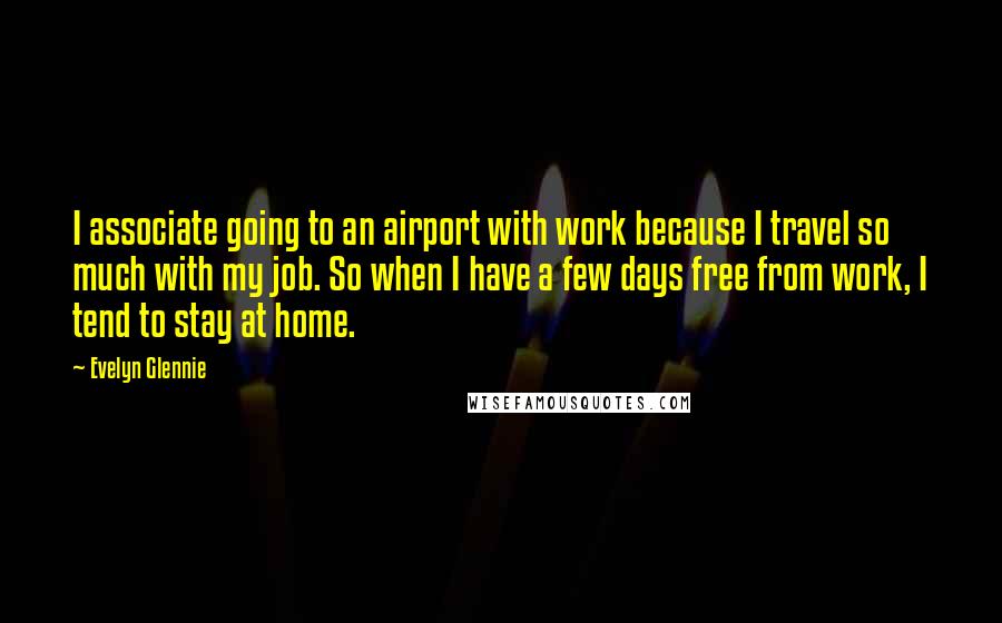 Evelyn Glennie Quotes: I associate going to an airport with work because I travel so much with my job. So when I have a few days free from work, I tend to stay at home.