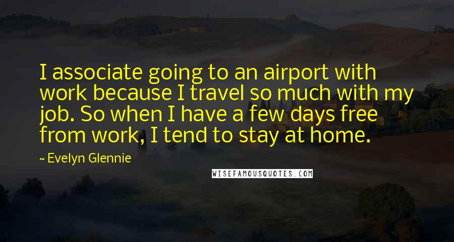 Evelyn Glennie Quotes: I associate going to an airport with work because I travel so much with my job. So when I have a few days free from work, I tend to stay at home.