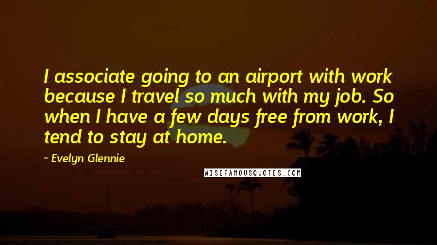 Evelyn Glennie Quotes: I associate going to an airport with work because I travel so much with my job. So when I have a few days free from work, I tend to stay at home.