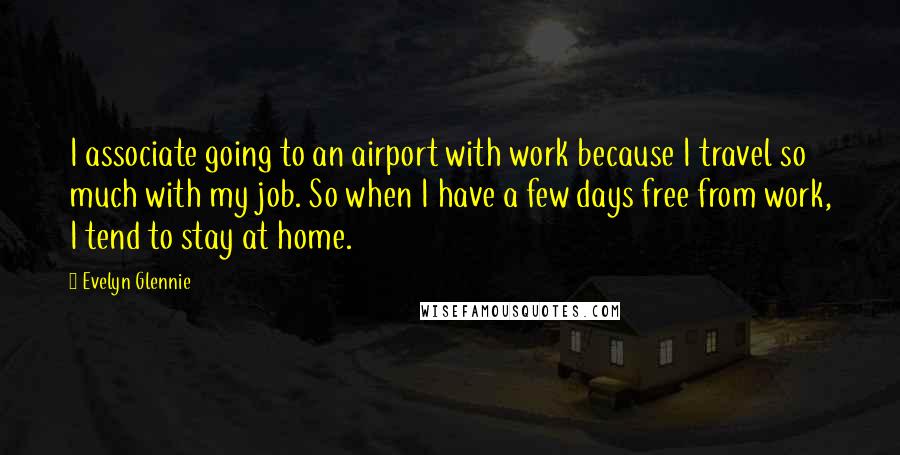 Evelyn Glennie Quotes: I associate going to an airport with work because I travel so much with my job. So when I have a few days free from work, I tend to stay at home.