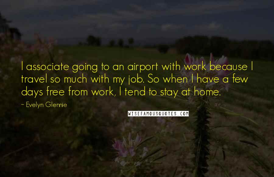 Evelyn Glennie Quotes: I associate going to an airport with work because I travel so much with my job. So when I have a few days free from work, I tend to stay at home.