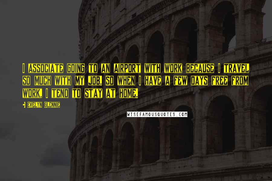 Evelyn Glennie Quotes: I associate going to an airport with work because I travel so much with my job. So when I have a few days free from work, I tend to stay at home.