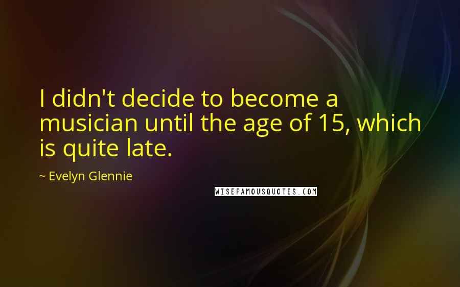 Evelyn Glennie Quotes: I didn't decide to become a musician until the age of 15, which is quite late.