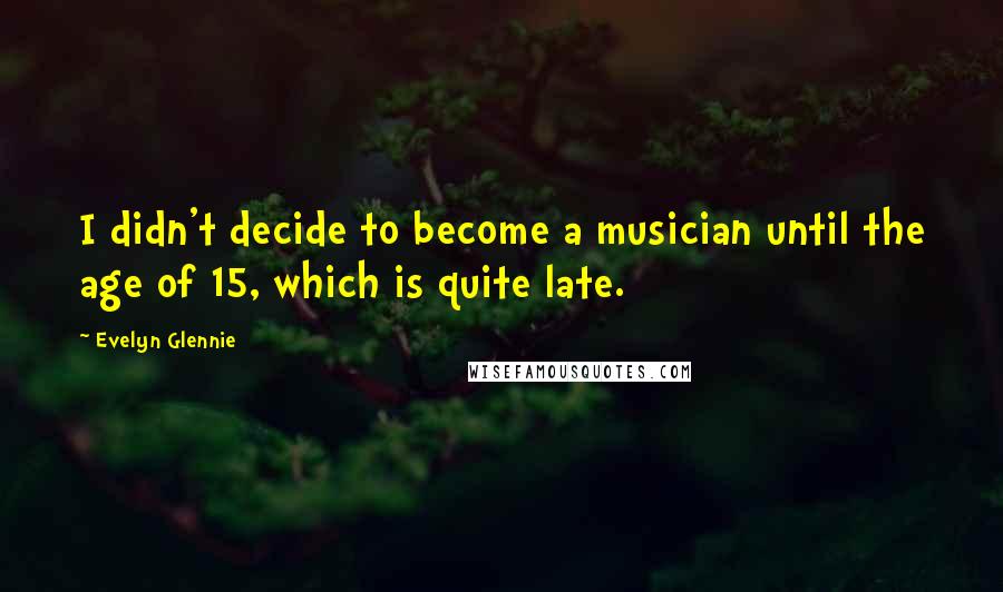Evelyn Glennie Quotes: I didn't decide to become a musician until the age of 15, which is quite late.