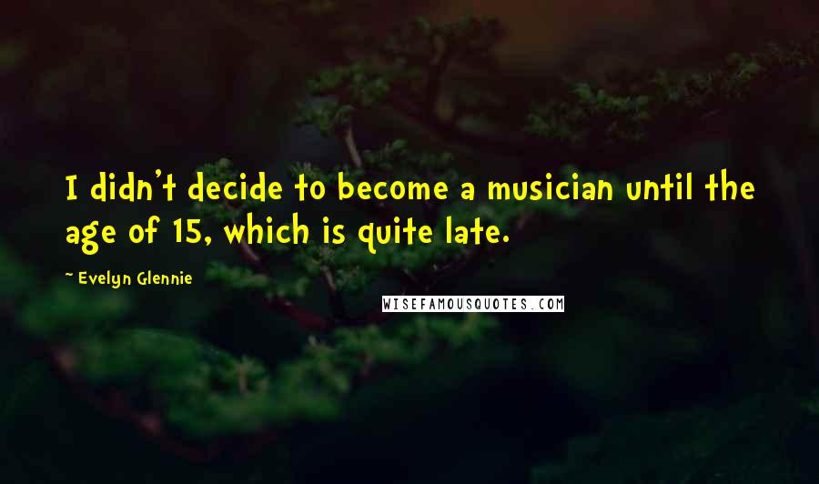 Evelyn Glennie Quotes: I didn't decide to become a musician until the age of 15, which is quite late.