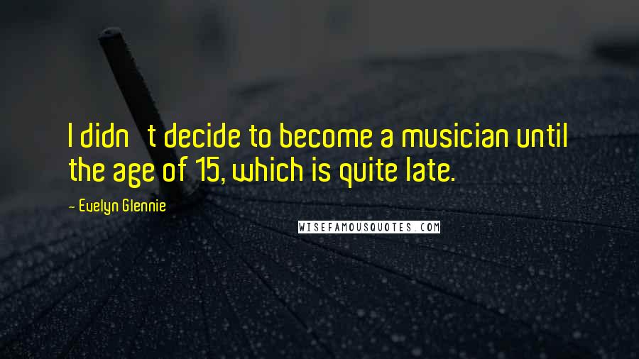 Evelyn Glennie Quotes: I didn't decide to become a musician until the age of 15, which is quite late.