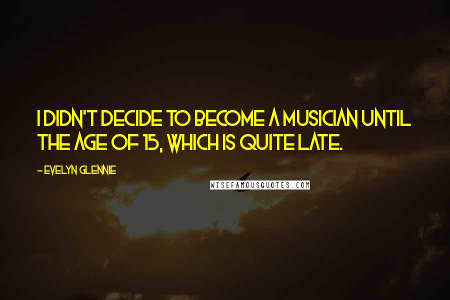 Evelyn Glennie Quotes: I didn't decide to become a musician until the age of 15, which is quite late.