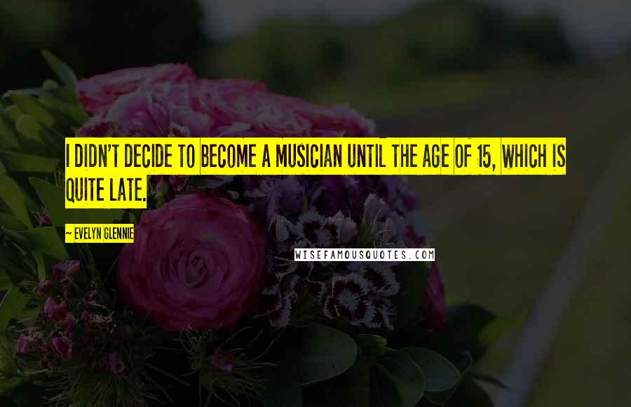 Evelyn Glennie Quotes: I didn't decide to become a musician until the age of 15, which is quite late.