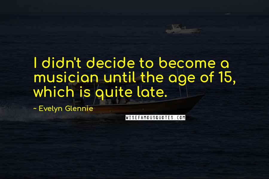 Evelyn Glennie Quotes: I didn't decide to become a musician until the age of 15, which is quite late.