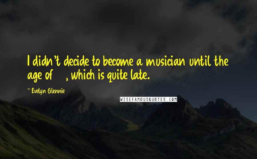 Evelyn Glennie Quotes: I didn't decide to become a musician until the age of 15, which is quite late.