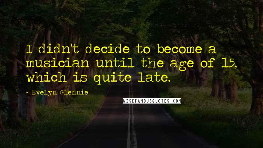Evelyn Glennie Quotes: I didn't decide to become a musician until the age of 15, which is quite late.