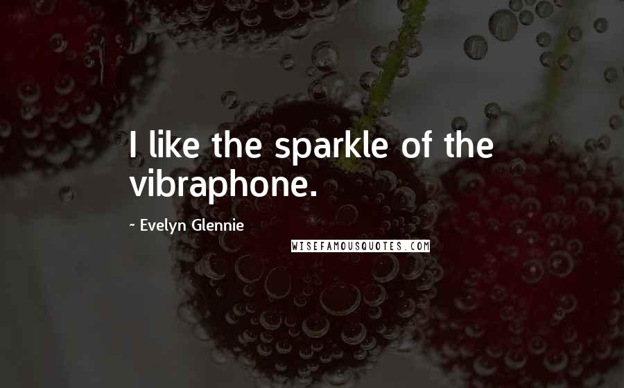 Evelyn Glennie Quotes: I like the sparkle of the vibraphone.