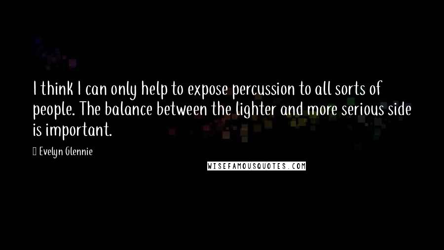 Evelyn Glennie Quotes: I think I can only help to expose percussion to all sorts of people. The balance between the lighter and more serious side is important.