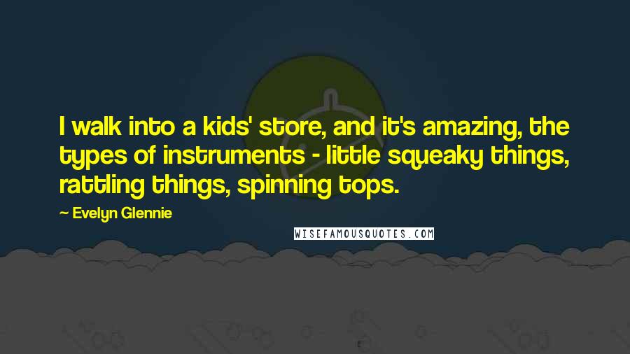 Evelyn Glennie Quotes: I walk into a kids' store, and it's amazing, the types of instruments - little squeaky things, rattling things, spinning tops.