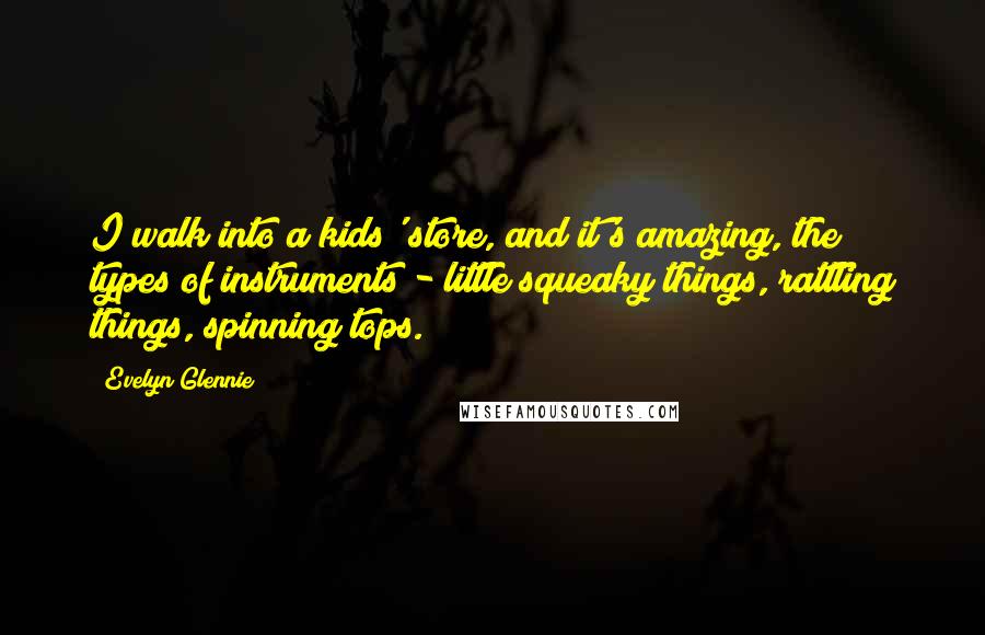Evelyn Glennie Quotes: I walk into a kids' store, and it's amazing, the types of instruments - little squeaky things, rattling things, spinning tops.